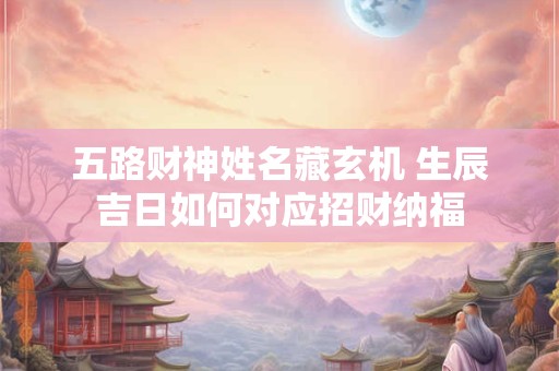 五路财神姓名藏玄机 生辰吉日如何对应招财纳福