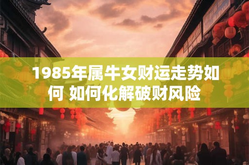 1985年属牛女财运走势如何 如何化解破财风险
