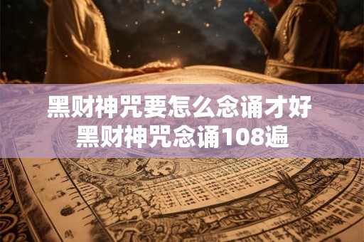 黑财神咒要怎么念诵才好 黑财神咒念诵108遍