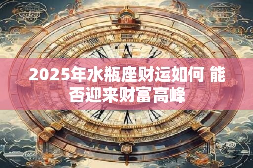 2025年水瓶座财运如何 能否迎来财富高峰
