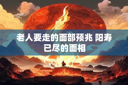 老人要走的面部预兆 阳寿已尽的面相
