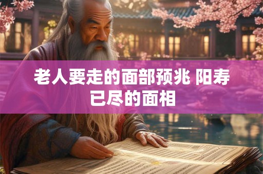 老人要走的面部预兆 阳寿已尽的面相