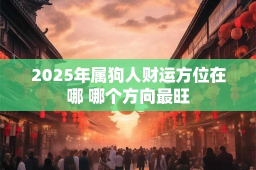 2025年属狗人财运方位在哪 哪个方向最旺