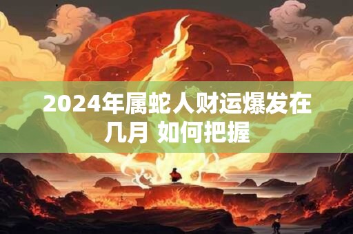 2024年属蛇人财运爆发在几月 如何把握