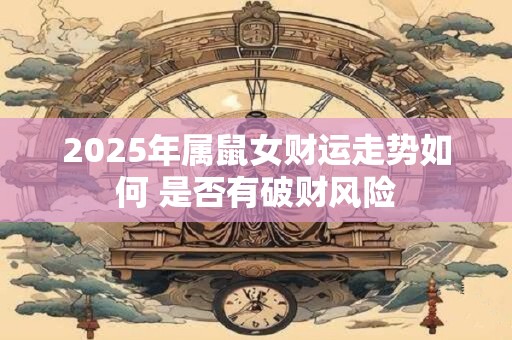2025年属鼠女财运走势如何 是否有破财风险