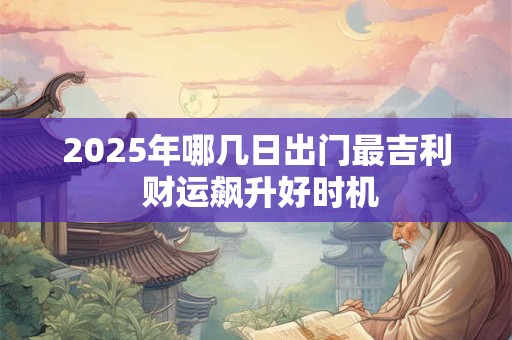 2025年哪几日出门最吉利 财运飙升好时机