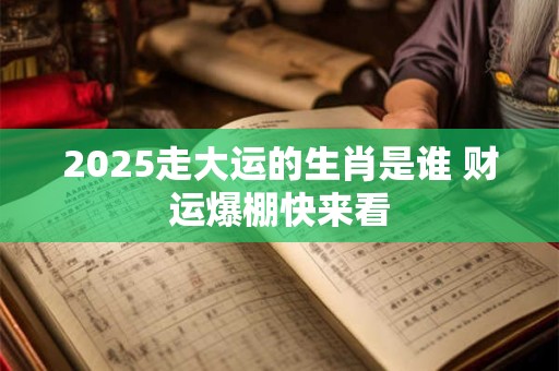 2025走大运的生肖是谁 财运爆棚快来看