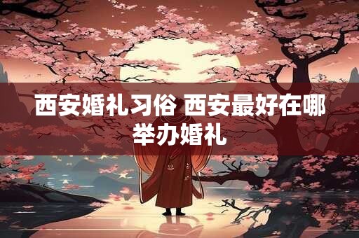 西安婚礼习俗 西安最好在哪举办婚礼