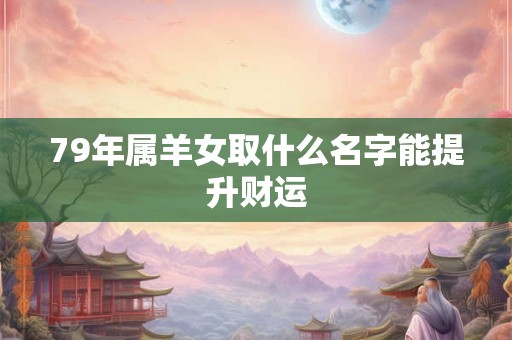79年属羊女取什么名字能提升财运