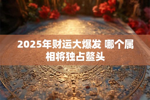 2025年财运大爆发 哪个属相将独占鳌头