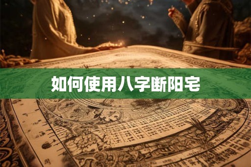 如何使用八字断阳宅