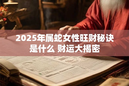 2025年属蛇女性旺财秘诀是什么 财运大揭密