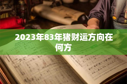 2023年83年猪财运方向在何方