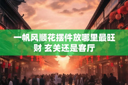 一帆风顺花摆件放哪里最旺财 玄关还是客厅