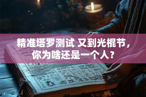 精准塔罗测试 又到光棍节，你为啥还是一个人？