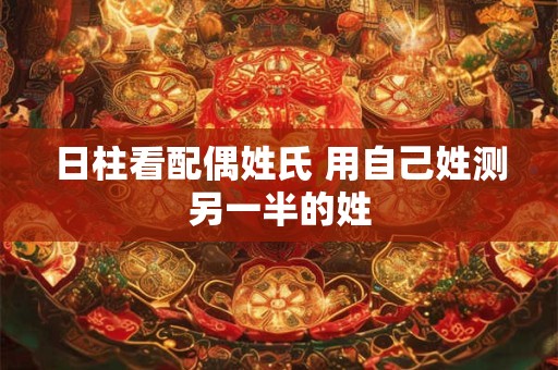 日柱看配偶姓氏 用自己姓测另一半的姓