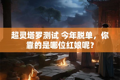 超灵塔罗测试 今年脱单，你靠的是哪位红娘呢？