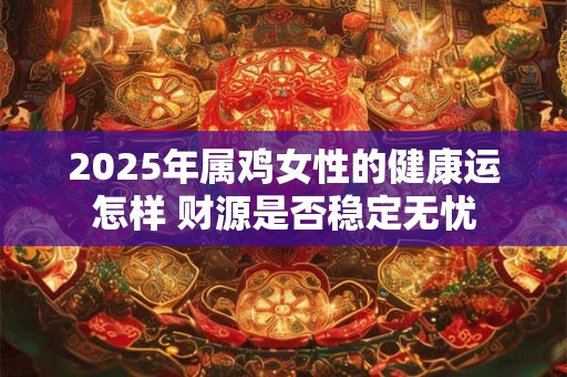 2025年属鸡女性的健康运怎样 财源是否稳定无忧