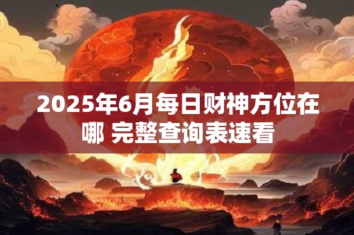 2025年6月每日财神方位在哪 完整查询表速看