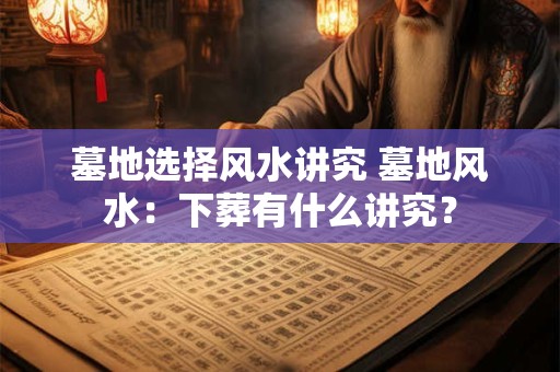 墓地选择风水讲究 墓地风水：下葬有什么讲究？