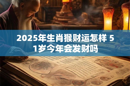 2025年生肖猴财运怎样 51岁今年会发财吗