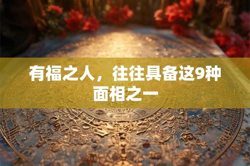 有福之人，往往具备这9种面相之一