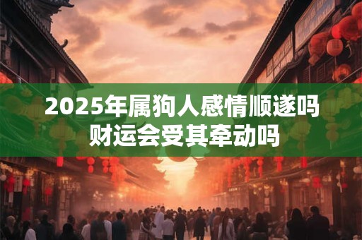 2025年属狗人感情顺遂吗 财运会受其牵动吗 2025年属狗人感情顺遂吗 财运会受其牵动吗