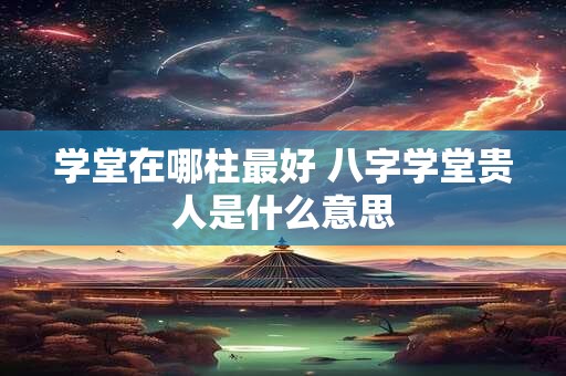 学堂在哪柱最好 八字学堂贵人是什么意思