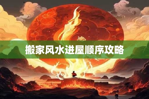 搬家风水进屋顺序攻略