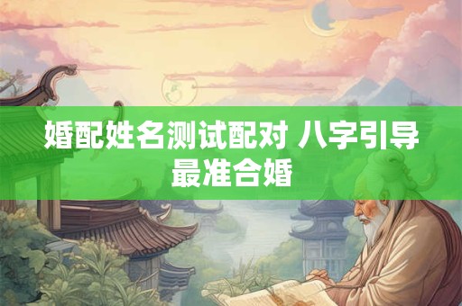 婚配姓名测试配对 八字引导最准合婚