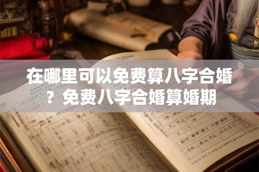在哪里可以免费算八字合婚？免费八字合婚算婚期