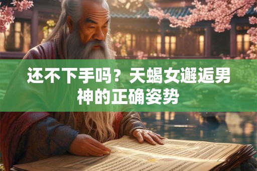 还不下手吗？天蝎女邂逅男神的正确姿势