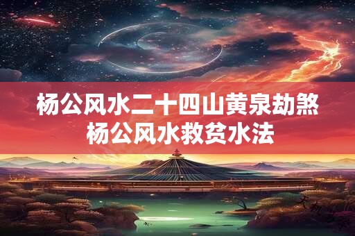 杨公风水二十四山黄泉劫煞 杨公风水救贫水法