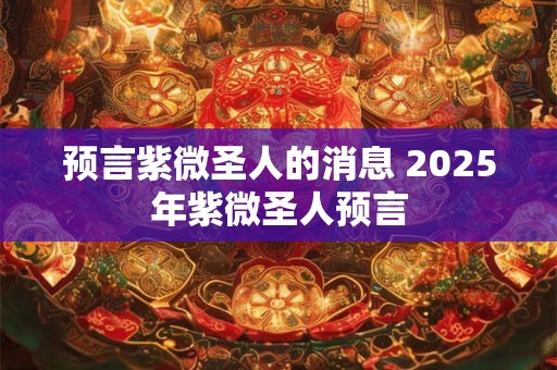 预言紫微圣人的消息 2025年紫微圣人预言