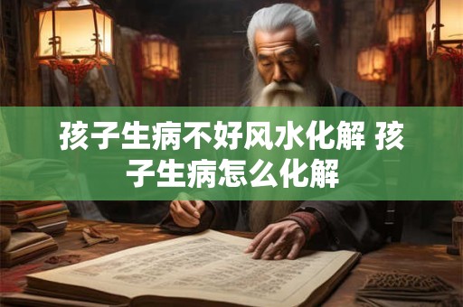 孩子生病不好风水化解 孩子生病怎么化解