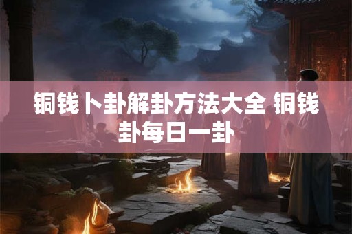 铜钱卜卦解卦方法大全 铜钱卦每日一卦