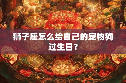 狮子座怎么给自己的宠物狗过生日？