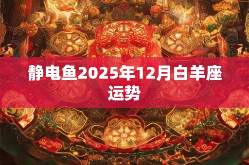 静电鱼2025年12月白羊座运势 静电鱼2025年12月白羊座运势