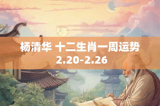 杨清华 十二生肖一周运势 2.20-2.26