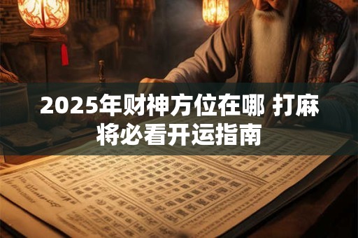 2025年财神方位在哪 打麻将必看开运指南