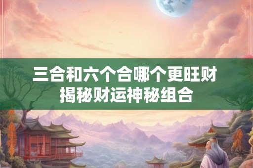 详细阅读:三合和六个合哪个更旺财 揭秘财运神秘组合 三合和六个合哪个更旺财 揭秘财运神秘组合