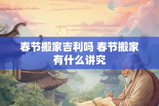 春节搬家吉利吗 春节搬家有什么讲究