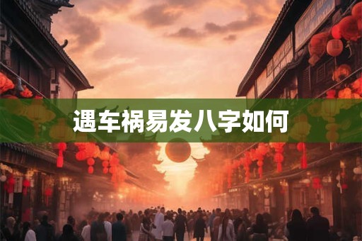 详细阅读:遇车祸易发八字如何 遇车祸易发八字如何