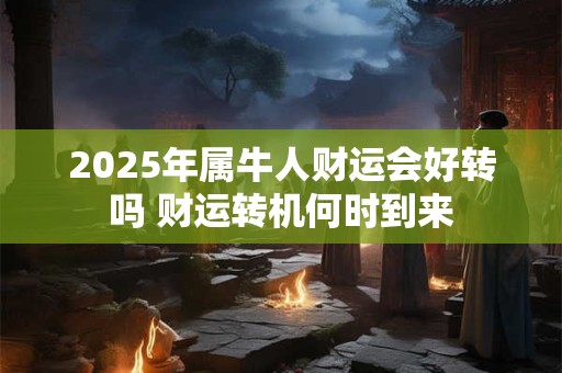 2025年属牛人财运会好转吗 财运转机何时到来