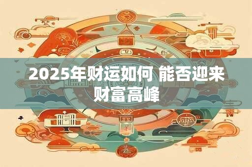 2025年财运如何 能否迎来财富高峰