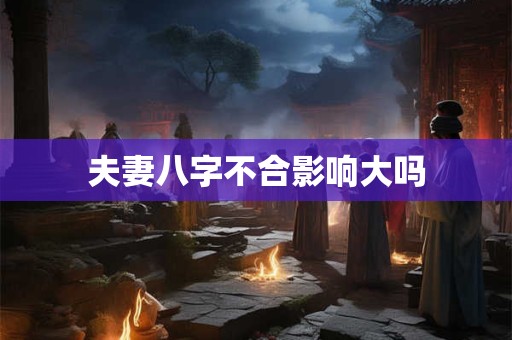 夫妻八字不合影响大吗 夫妻八字不合影响大吗