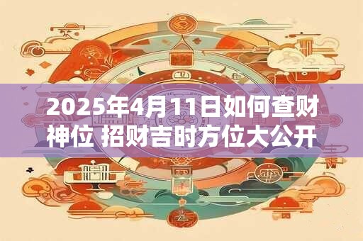 2026年4月11日如何查财神位 招财吉时方位大公开 2026年4月11日如何查财神位 招财吉时方位大公开