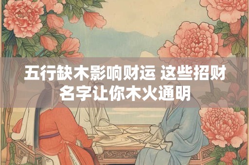 五行缺木影响财运 这些招财名字让你木火通明