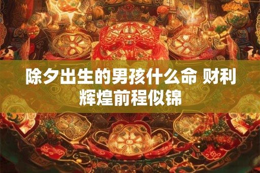 除夕出生的男孩什么命 财利辉煌前程似锦