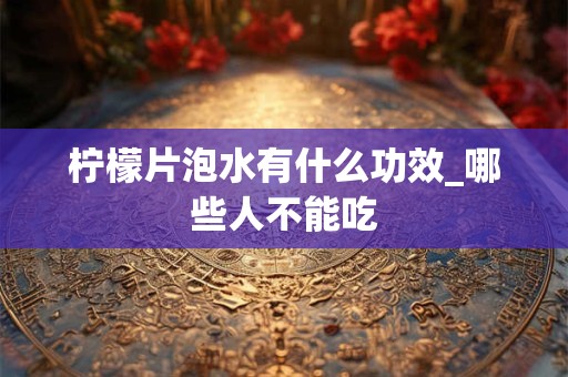 柠檬片泡水有什么功效_哪些人不能吃